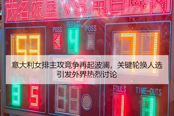 意大利女排主攻竞争再起波澜，关键轮换人选引发外界热烈讨论